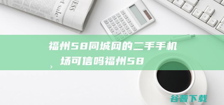 福州网的二手手机市场可信吗福州58