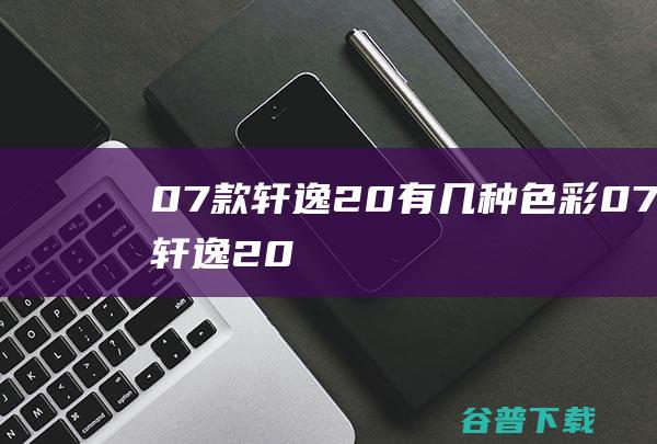 07款轩逸2.0有几种色彩 (07款轩逸2.0油耗)