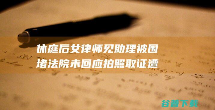 休庭后女律师见助理被围堵 法院未回应 拍照取证遭法警粗犷看待倒地 (休庭后女律师能出庭吗)