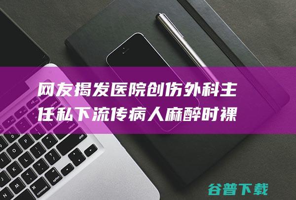 网友揭发医院创伤外科主任私下流传病人麻醉时裸照及手术消息 没有这回事情 院方 已介入考查 (网友揭发医院的秘密)