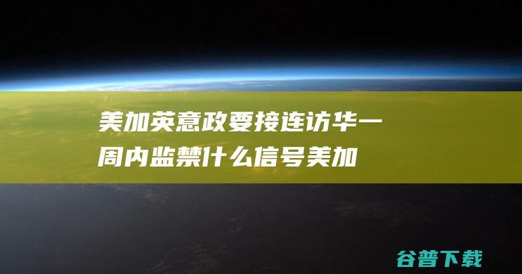 美加英意政要接连访华一周内监禁信号美加