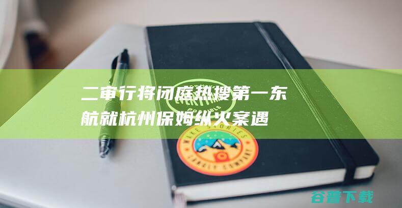 二审行将闭庭热搜第一东航就杭州保姆纵火案遇