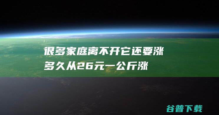 很多家庭离不开它！还要涨多久 从26元一公斤涨到60元 几个月时期 (离不开家庭)