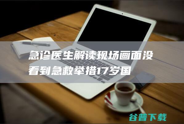 急诊医生解读现场画面 没看到急救举措！17岁国羽小将猝死仍有疑点…… (急诊 医生)