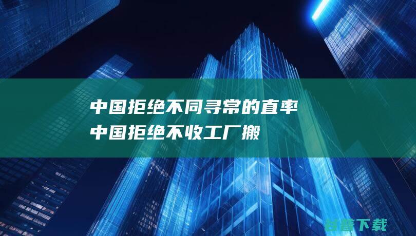 中国拒绝不同寻常的直率中国拒绝不收工厂搬