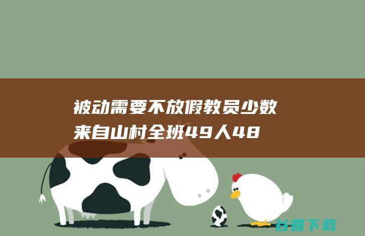 被动需要不放假 教员 少数来自山村 全班49人48个高考过600分 (被动好吗)