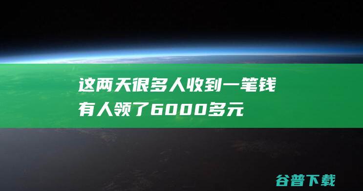 这两天很多人收到一笔钱 有人领了6000多元！ (这两天很多人偷猪,我怕你有事,回怼)