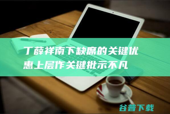 丁薛祥南下缺席的关键优惠 上层作关键批示！不凡日子 有深意