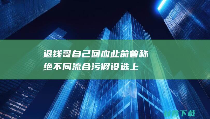 退钱哥 自己回应！此前曾称 绝不同流合污 假设选上 落选足球社会监视员 (退钱哥退钱视频)