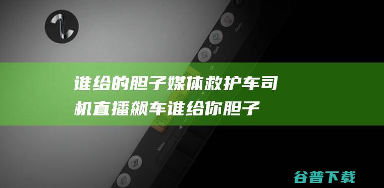 谁给的胆子 媒体 救护车司机 直播飙车 (谁给你胆子)