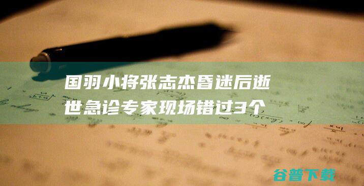 国羽小将张志杰昏迷后逝世急诊专家现场错过3个