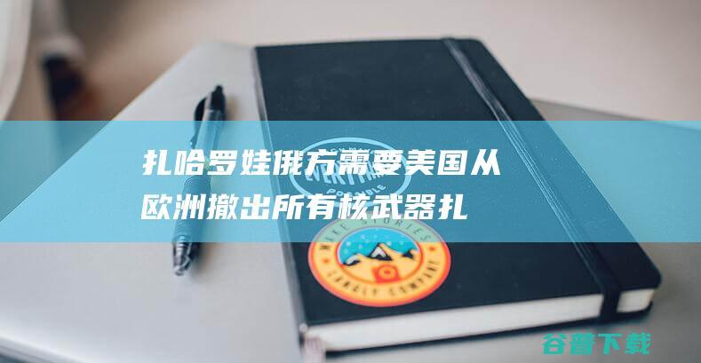 扎哈罗娃 俄方需要美国从欧洲撤出所有核武器 (扎哈罗娃怒怼bbc)