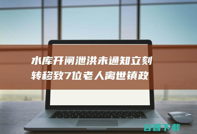 水库开闸泄洪未通知立刻转移致7位老人离世 镇政府 村委回应