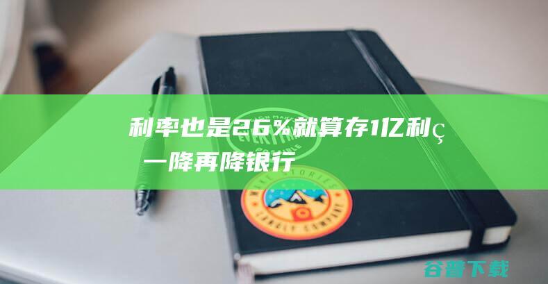 利率也是2.6% 就算存1亿 利率一降再降 ！银行员工谈存款 客户依然不少！ (利率也是一种百分比)