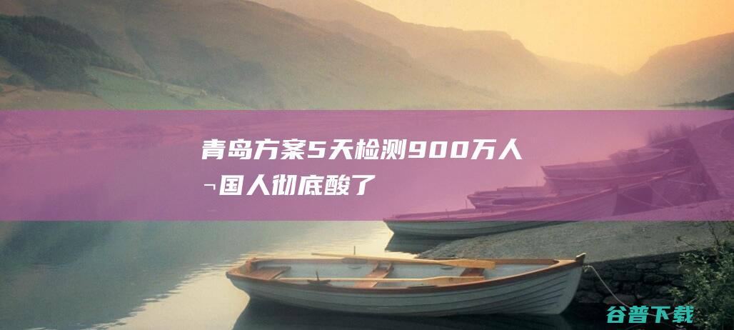 青岛方案5天检测900万人本国人彻底酸了