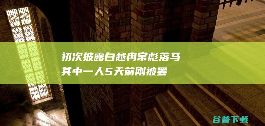 初次披露！白越冉 常彪落马 其中一人5天前刚被罢职 陈永礼