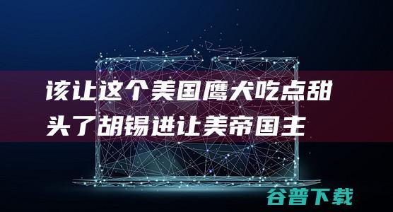 该让这个美国鹰犬吃点甜头了 胡锡进 (让美帝国主义说我们这也不行那也不行吧)