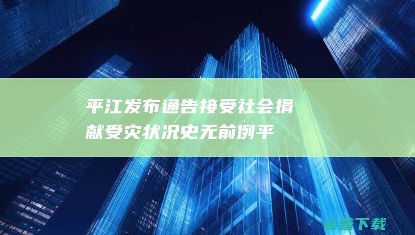 平江发布通告 接受社会捐献 受灾状况史无前例 (平江发布通告最新消息)