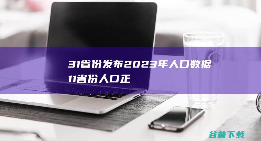 31省份发布2023年人口数据 11省份人口正增长 (31省发通知)