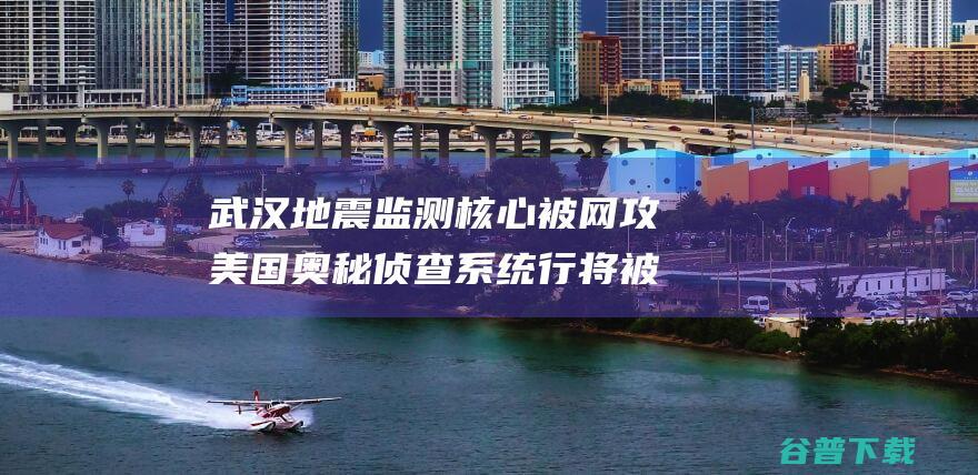 武汉地震监测核心被网攻 美国奥秘侦查系统行将被曝光 幕后黑手 已锁定 (武汉地震监测局)