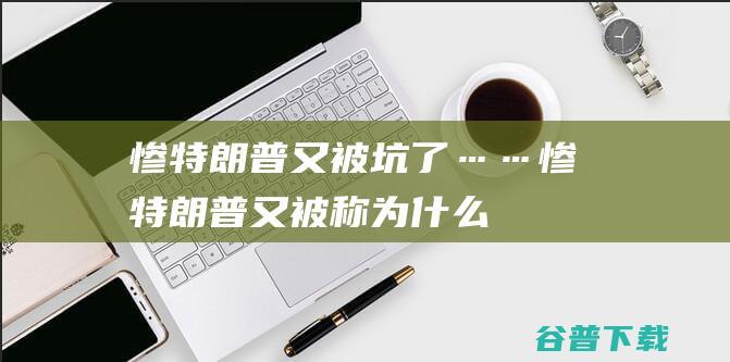 惨 特朗普又被坑了…… (惨特朗普又被称为什么)