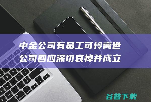 中金公司有员工可怜离世公司回应深切哀悼并成立