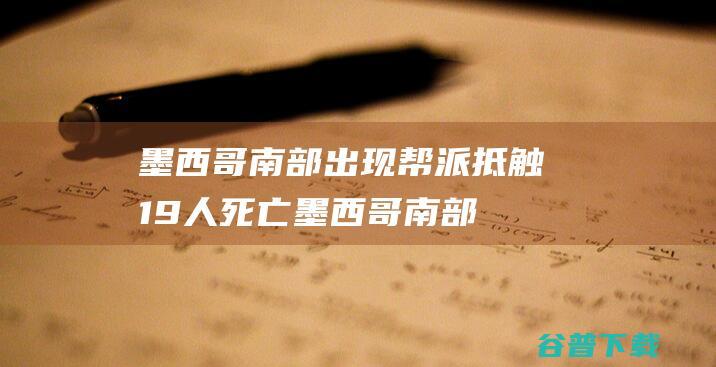 墨西哥南部出现帮派抵触 19人死亡 (墨西哥南部出什么动物)