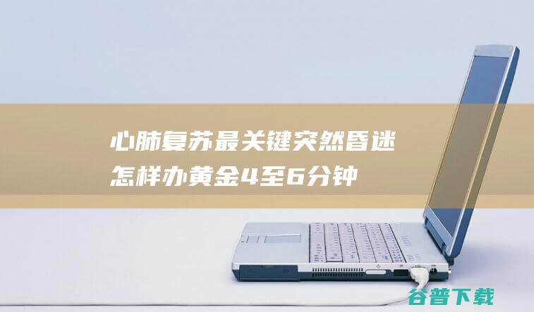 心肺复苏最关键突然昏迷怎样办黄金4至6分钟