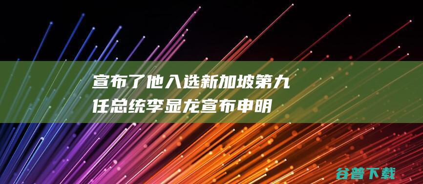 宣布了 他入选新加坡第九任总统！李显龙宣布申明祝贺 (宣布了他入选了英文)