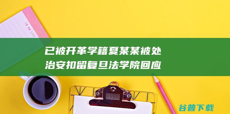 已被开革学籍 夏某某被处治安扣留 复旦法学院回应毕业仪式袭师事情 (已被开革学籍怎么办)