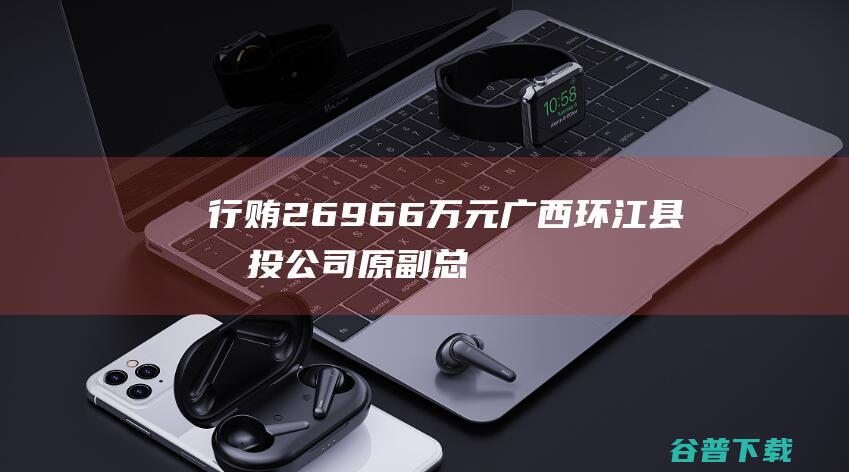 行贿2696.6万元 广西环江县城投公司原副总经理黄柱林获刑15年 (行赂调查拘留大概多久)