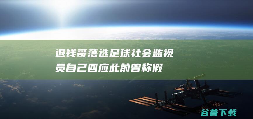 退钱哥 落选足球社会监视员 自己回应！此前曾称 假设选上 绝不同流合污 (退钱哥是哪场比赛)