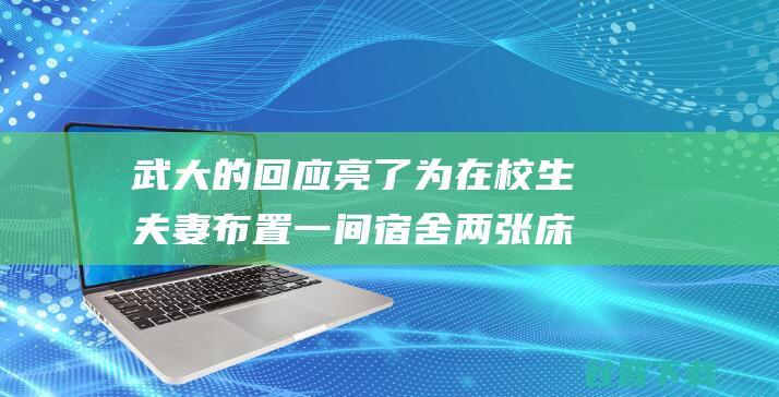 武大的回应亮了 为在校生夫妻布置一间宿舍两张床 (武汉大学回应)