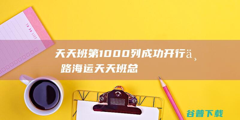 天天班第1000列成功开行丝路海运天天班总