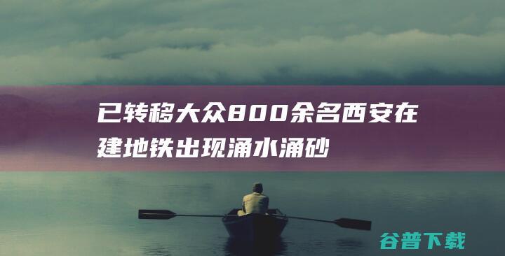 已转移大众800余名西安在建地铁出现涌水涌砂