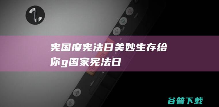 宪 国度宪法日 美妙生存 给你 (g国家宪法日)