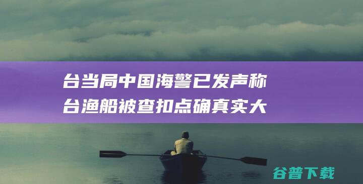 台当局 中国海警已发声 称台渔船被查扣点确真实大陆水域内 海巡署 (中国对台海宣告)