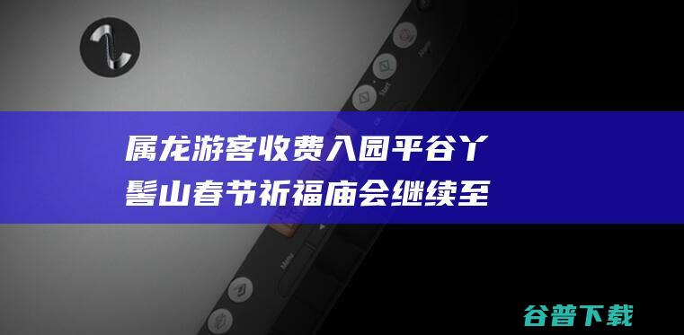 属龙游客收费入园平谷丫髻山春节祈福庙会继续至