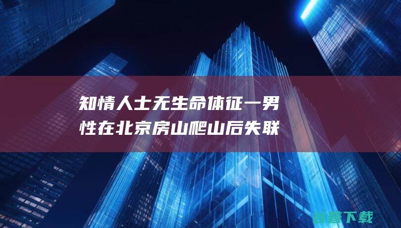 知情人士 无生命体征 一男性在北京房山爬山后失联 已找到 (知情人士表示)