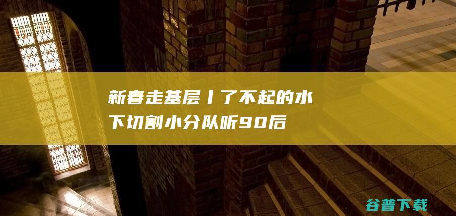 新春走基层丨了不起的水下切割小分队！听90后潜水员讲如何在海底建大桥 (新春走基层丨天津第六埠村的新年新景)