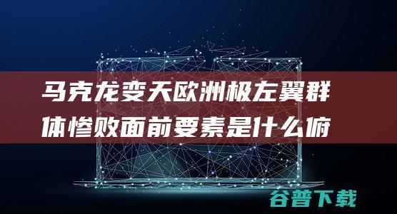 马克龙 变天 欧洲极左翼群体 惨败 面前要素是什么 俯视 法国政坛 (马克龙 欧洲)