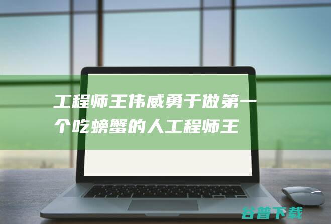 工程师王伟威勇于做第一个吃的人工程师王