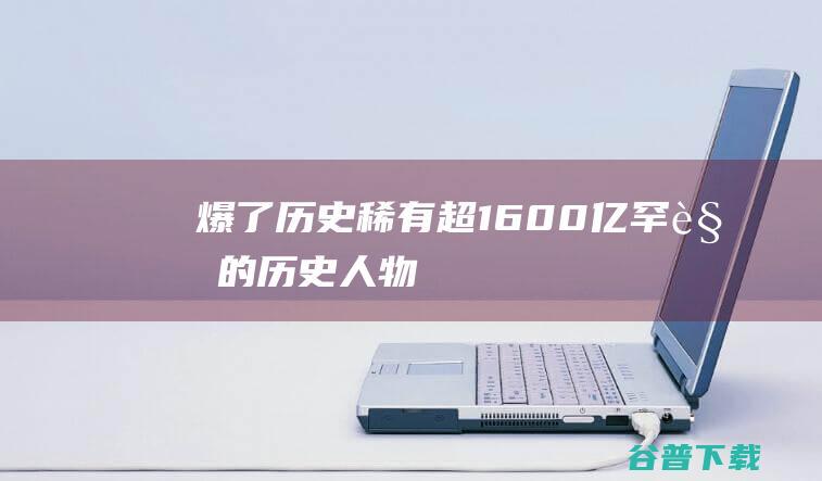 爆了！ 历史稀有！超1600亿 (罕见的历史人物)