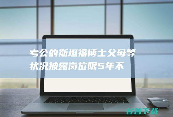 考公的斯坦福博士父母等状况披露！岗位限5年不能流出本乡镇 (考公的斯坦福博士父母)