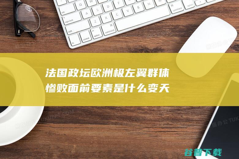 法国政坛 欧洲极左翼群体 惨败 面前要素是什么 变天 马克龙 俯视 (法国政治现状)