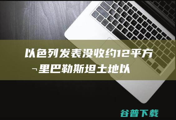 以色列发表没收约12平方公里巴勒斯坦土地 (以色列发表讲话)