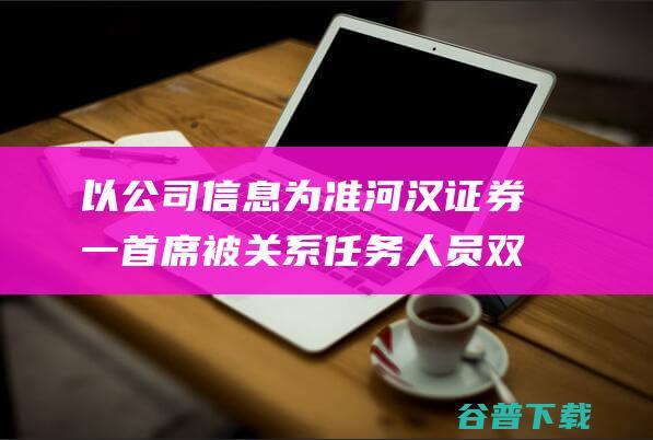 以公司信息为准 河汉证券一首席被 关系任务人员 双开 后疑似跳楼 (公司的信息)