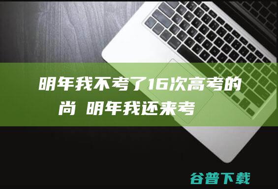 明年我不考了 16次高考的唐尚珺 (明年我还来考试搞笑语句)