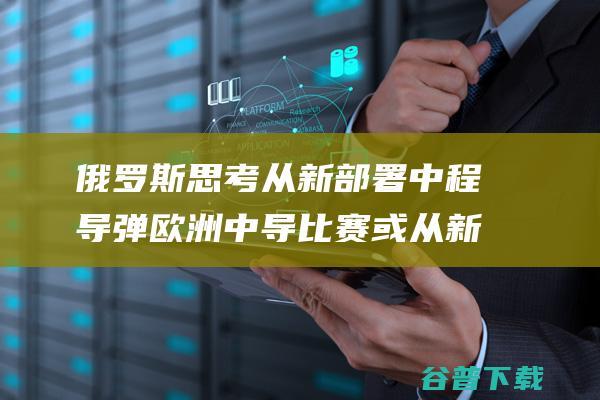 俄罗斯思考从新部署中程导弹欧洲中导比赛或从新