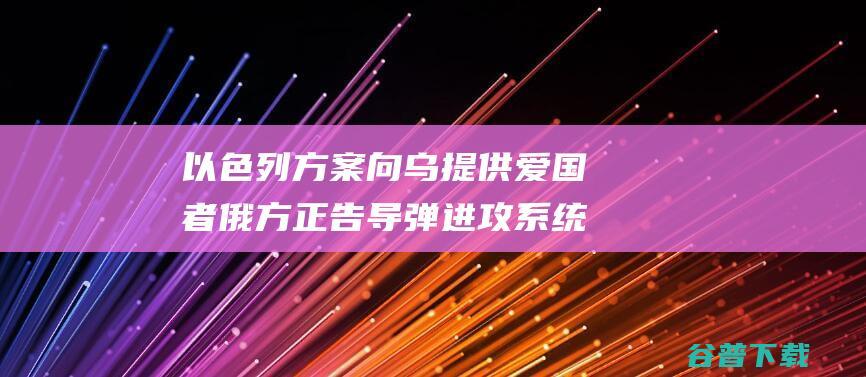 以色列方案向乌提供 爱国者 俄方正告 导弹进攻系统 (以色列计划)